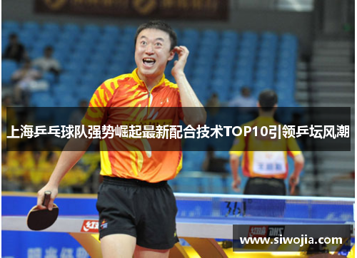 上海乒乓球队强势崛起最新配合技术TOP10引领乒坛风潮
