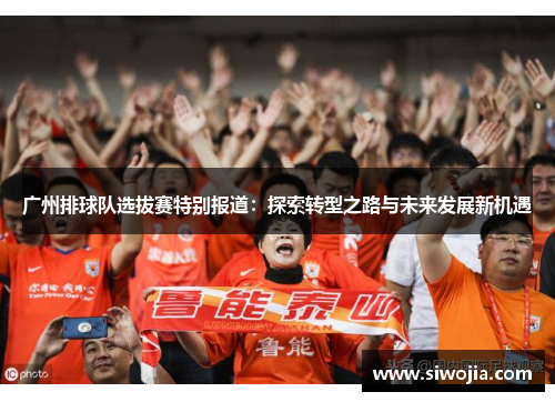 广州排球队选拔赛特别报道：探索转型之路与未来发展新机遇