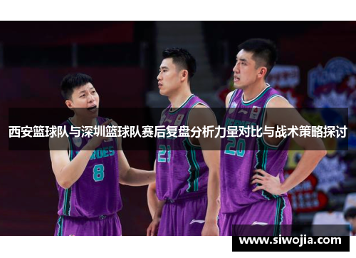 西安篮球队与深圳篮球队赛后复盘分析力量对比与战术策略探讨