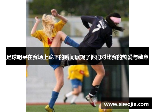 足球明星在赛场上跪下的瞬间展现了他们对比赛的热爱与敬意