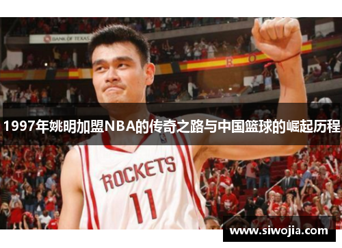 1997年姚明加盟NBA的传奇之路与中国篮球的崛起历程
