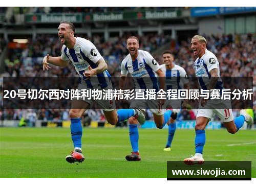 20号切尔西对阵利物浦精彩直播全程回顾与赛后分析