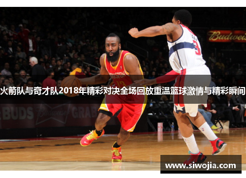火箭队与奇才队2018年精彩对决全场回放重温篮球激情与精彩瞬间