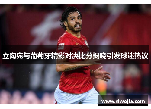 立陶宛与葡萄牙精彩对决比分揭晓引发球迷热议